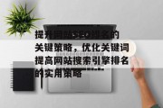 提升网站SEO排名的关键策略,优化关键词提高网站搜索引擎排名的实用策略 提升网站SEO排名的关键策略,优化关键词提高网站搜索引擎排名的实用策略