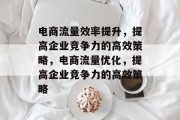 电商流量效率提升,提高企业竞争力的高效策略,电商流量优化,提高企业竞争力的高效策略 电商流量效率提升,提高企业竞争力的高效策略,电商流量优化,提高企业竞争力的高效策略