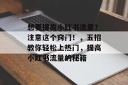 想要提高小红书流量？注意这个窍门！，五招教你轻松上热门，提高小红书流量的秘籍
