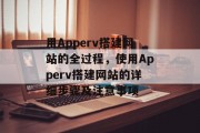 用Apperv搭建网站的全过程，使用Apperv搭建网站的详细步骤及注意事项