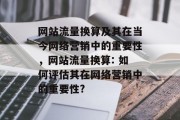 网站流量换算及其在当今网络营销中的重要性,网站流量换算: 如何评估其在网络营销中的重要性? 网站流量换算及其在当今网络营销中的重要性,网站流量换算: 如何评估其在网络营销中的重要性?