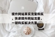 提升网站真实流量购买,快速提升网站流量,一键购买解决方案 提升网站真实流量购买,快速提升网站流量,一键购买解决方案