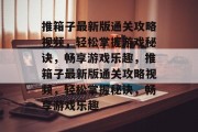 推箱子最新版通关攻略视频，轻松掌握游戏秘诀，畅享游戏乐趣，推箱子最新版通关攻略视频，轻松掌握秘诀，畅享游戏乐趣