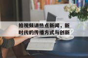 拍视频讲热点新闻,新时代的传播方式与创新 拍视频讲热点新闻,新时代的传播方式与创新
