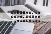 探索敦煌莫高窟，深度攻略游戏，敦煌莫高窟，深度攻略与游玩建议