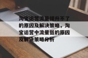 淘宝运营流量提升不了的原因及解决策略,淘宝运营中流量低的原因及解决策略分析 淘宝运营流量提升不了的原因及解决策略,淘宝运营中流量低的原因及解决策略分析
