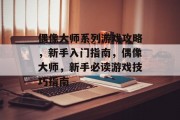 偶像大师系列游戏攻略,新手入门指南,偶像大师,新手必读游戏技巧指南 偶像大师系列游戏攻略,新手入门指南,偶像大师,新手必读游戏技巧指南