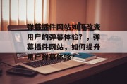弹幕插件网站如何改变用户的弹幕体验?,弹幕插件网站,如何提升用户弹幕体验? 弹幕插件网站如何改变用户的弹幕体验?,弹幕插件网站,如何提升用户弹幕体验?