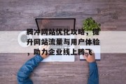 腾冲网站优化攻略,提升网站流量与用户体验,助力企业线上腾飞 腾冲网站优化攻略,提升网站流量与用户体验,助力企业线上腾飞