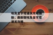 埃及金字塔通关攻略最新,最新版埃及金字塔通关攻略 埃及金字塔通关攻略最新,最新版埃及金字塔通关攻略