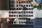 SEO 网站排,这似乎是一个永恒的话题。然而,这个概念是否真的如此重要?它是如何影响我们如何有效地管理和优化我们的在线网站呢?,SEO到底有多重要?它如何影响我们的网站管理与优化策略? SEO 网站排,这似乎是一个永恒的话题。然而,这个概念是否真的如此重要?它是如何影响我们如何有效地管理和优化我们的在线网站呢?,SEO到底有多重要?它如何影响我们的网站管理与优化策略?