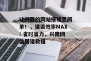 让兴隆的网站搭建更简单!,建设效率MAX! 省时省力,兴隆网站搭建教程 让兴隆的网站搭建更简单!,建设效率MAX! 省时省力,兴隆网站搭建教程