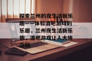 探索兰州的夜生活新乐趣——体验酒吧游戏的乐趣,兰州夜生活新乐趣,酒吧游戏让人大快朵颐 探索兰州的夜生活新乐趣——体验酒吧游戏的乐趣,兰州夜生活新乐趣,酒吧游戏让人大快朵颐