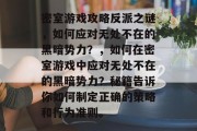 密室游戏攻略反派之谜,如何应对无处不在的黑暗势力?,如何在密室游戏中应对无处不在的黑暗势力?秘籍告诉你如何制定正确的策略和行为准则。 密室游戏攻略反派之谜,如何应对无处不在的黑暗势力?,如何在密室游戏中应对无处不在的黑暗势力?秘籍告诉你如何制定正确的策略和行为准则。