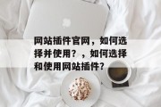 网站插件官网,如何选择并使用?,如何选择和使用网站插件? 网站插件官网,如何选择并使用?,如何选择和使用网站插件?