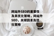 网站外SEO的重要性及其优化策略,网站外SEO,关键因素及优化策略 网站外SEO的重要性及其优化策略,网站外SEO,关键因素及优化策略