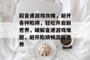 超音速游戏攻略,避开各种陷阱,轻松开启新世界,破解音速游戏难题,避开陷阱畅游新世界 超音速游戏攻略,避开各种陷阱,轻松开启新世界,破解音速游戏难题,避开陷阱畅游新世界
