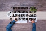 上海专业网站优化公司,你的互联网导航之选,上海搜索引擎优化公司,帮你打造完美网络布局 上海专业网站优化公司,你的互联网导航之选,上海搜索引擎优化公司,帮你打造完美网络布局