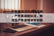 户外英语活动游戏攻略,户外英语新玩法,如何在户外游戏中学到新知识?