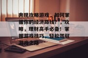 奔现攻略游戏,如何掌握你的经济路线?,攻略,理财高手必备!掌握游戏技巧,轻松驾驭游戏之路 奔现攻略游戏,如何掌握你的经济路线?,攻略,理财高手必备!掌握游戏技巧,轻松驾驭游戏之路