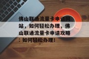 佛山联通流量卡申请网站，如何轻松办理，佛山联通流量卡申请攻略: 如何轻松办理！