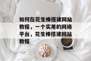 如何在花生棒搭建网站教程,一个实用的网络平台,花生棒搭建网站教程 如何在花生棒搭建网站教程,一个实用的网络平台,花生棒搭建网站教程