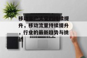移动客户流量的持续提升,移动流量持续提升,行业的最新趋势与挑战 移动客户流量的持续提升,移动流量持续提升,行业的最新趋势与挑战