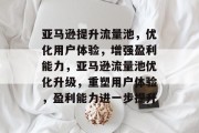 亚马逊提升流量池,优化用户体验,增强盈利能力,亚马逊流量池优化升级,重塑用户体验,盈利能力进一步提升 亚马逊提升流量池,优化用户体验,增强盈利能力,亚马逊流量池优化升级,重塑用户体验,盈利能力进一步提升