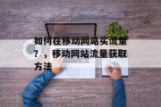 如何在移动网站买流量?,移动网站流量获取方法 如何在移动网站买流量?,移动网站流量获取方法