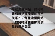 专业流量网站,如何构建和维护高质量的用户关系?,专业流量网站,如何构建和维护高质量的用户关系 专业流量网站,如何构建和维护高质量的用户关系?,专业流量网站,如何构建和维护高质量的用户关系