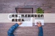 京东，热点新闻背后的商业巨头