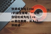 快速成为Björner的最佳策略,一招教你轻松成为Björner最佳策略,从入门到精通! 快速成为Björner的最佳策略,一招教你轻松成为Björner最佳策略,从入门到精通!