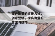 提升流量的宣传方法,创意营销,提高流量的方法与技巧 提升流量的宣传方法,创意营销,提高流量的方法与技巧