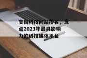 美国科技网站排名,盘点2023年最具影响力的科技媒体平台 美国科技网站排名,盘点2023年最具影响力的科技媒体平台