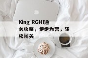 King RGHI通关攻略,步步为营,轻松闯关 King RGHI通关攻略,步步为营,轻松闯关