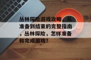 丛林探险游戏攻略,从准备到结束的完整指南,丛林探险,怎样准备和完成游戏? 丛林探险游戏攻略,从准备到结束的完整指南,丛林探险,怎样准备和完成游戏?