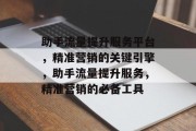 助手流量提升服务平台,精准营销的关键引擎,助手流量提升服务,精准营销的必备工具 助手流量提升服务平台,精准营销的关键引擎,助手流量提升服务,精准营销的必备工具