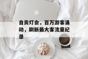 自贡灯会，百万游客涌动，刷新最大客流量纪录