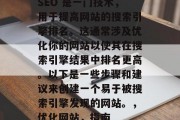 SEO 是一门技术,用于提高网站的搜索引擎排名。这通常涉及优化你的网站以使其在搜索引擎结果中排名更高。以下是一些步骤和建议来创建一个易于被搜索引擎发现的网站。,优化网站,指南 SEO 是一门技术,用于提高网站的搜索引擎排名。这通常涉及优化你的网站以使其在搜索引擎结果中排名更高。以下是一些步骤和建议来创建一个易于被搜索引擎发现的网站。,优化网站,指南