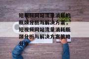 短视频网站流量消耗的瓶颈分析与解决方案,短视频网站流量消耗瓶颈分析与解决方案策略分享 短视频网站流量消耗的瓶颈分析与解决方案,短视频网站流量消耗瓶颈分析与解决方案策略分享