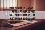 搜索引擎优化(SEO)服务公司的优势与价值,搜索引擎优化,从入门到精通的全方位解决方案 搜索引擎优化(SEO)服务公司的优势与价值,搜索引擎优化,从入门到精通的全方位解决方案