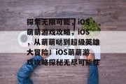 探索无限可能,iOS萌萌游戏攻略,iOS,从萌萌哒到超级英雄大冒险!iOS萌萌游戏攻略探秘无尽可能性 探索无限可能,iOS萌萌游戏攻略,iOS,从萌萌哒到超级英雄大冒险!iOS萌萌游戏攻略探秘无尽可能性