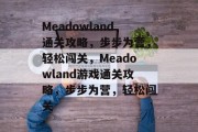 Meadowland通关攻略,步步为营,轻松闯关,Meadowland游戏通关攻略,步步为营,轻松闯关 Meadowland通关攻略,步步为营,轻松闯关,Meadowland游戏通关攻略,步步为营,轻松闯关