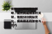 衡阳SEO网站优化策略,提升网站排名的关键,衡阳SEO网站优化,提升排名的策略与技巧 衡阳SEO网站优化策略,提升网站排名的关键,衡阳SEO网站优化,提升排名的策略与技巧