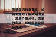 流量查询的重要性,如何更好地了解网站流量,流量价值分析,流量的定义、影响因素及提升方法 流量查询的重要性,如何更好地了解网站流量,流量价值分析,流量的定义、影响因素及提升方法