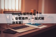 Google插件网站,谷歌插件,一站式解决方案| Google插件网站,谷歌插件,一站式解决方案|