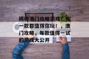 揭秘澳门攻略游戏!每一款都值得你玩!,澳门攻略,每款值得一试的游戏大公开 揭秘澳门攻略游戏!每一款都值得你玩!,澳门攻略,每款值得一试的游戏大公开