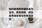 如何用视频传播信息与互动，使用视频，将信息传递给受众的有效方式