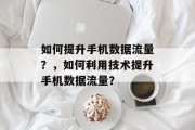 如何提升手机数据流量？，如何利用技术提升手机数据流量？