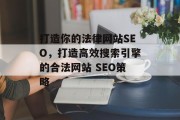 打造你的法律网站SEO,打造高效搜索引擎的合法网站 SEO策略 打造你的法律网站SEO,打造高效搜索引擎的合法网站 SEO策略